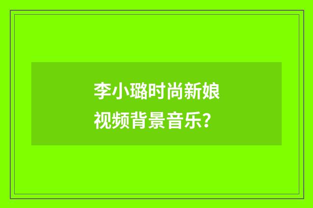 李小璐时尚新娘视频背景音乐?