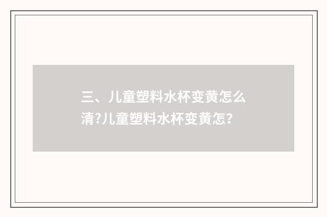 三、儿童塑料水杯变黄怎么清?儿童塑料水杯变黄怎?