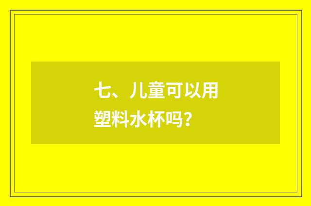 七、儿童可以用塑料水杯吗?