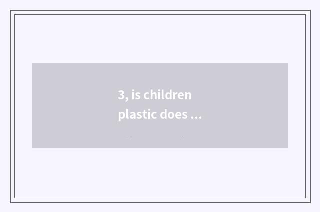 3, is children plastic does water cup become yellow how clear? Is children plast
