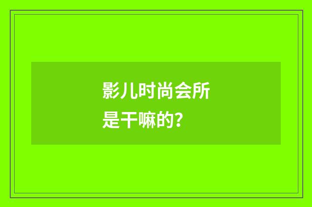 影儿时尚会所是干嘛的?