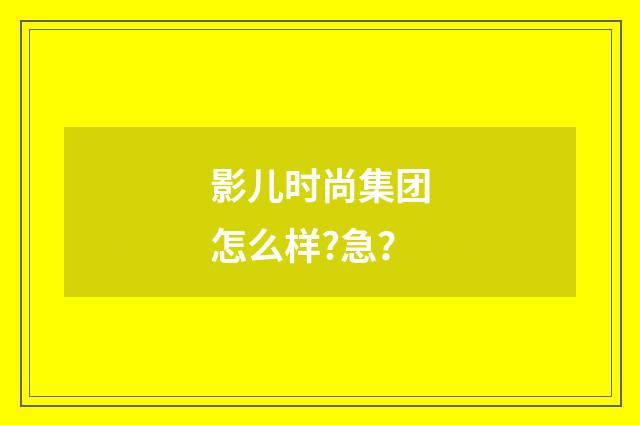 影儿时尚集团怎么样?急?