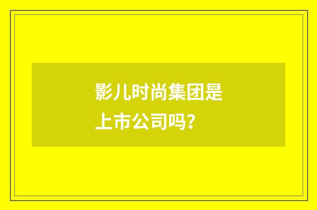 影儿时尚集团是上市公司吗?