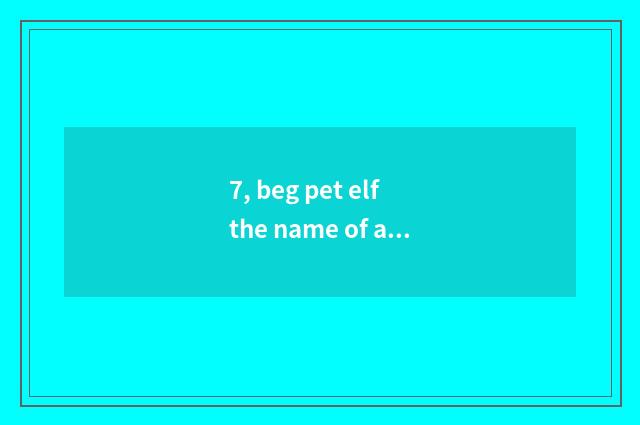 7, beg pet elf the name of all god animal?