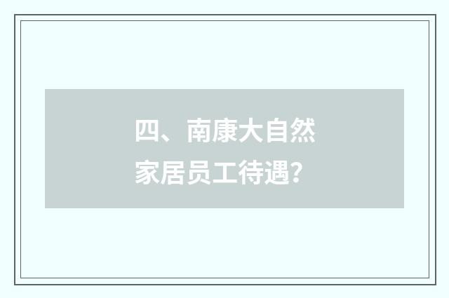 四、南康大自然家居员工待遇?