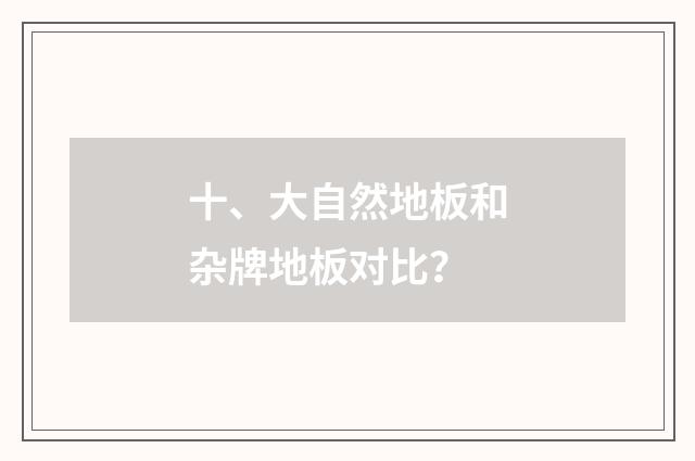 十、大自然地板和杂牌地板对比?