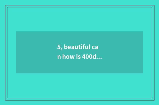 5, beautiful can how is 400d patted move?