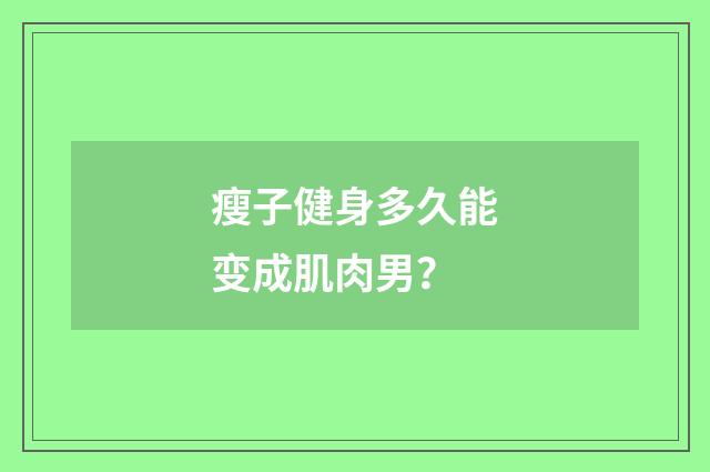瘦子健身多久能变成肌肉男？