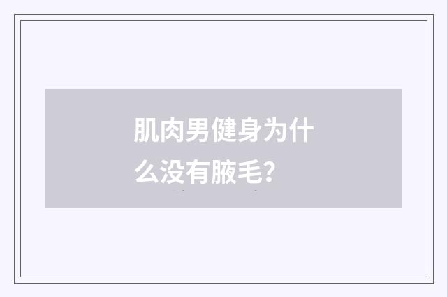 肌肉男健身为什么没有腋毛？
