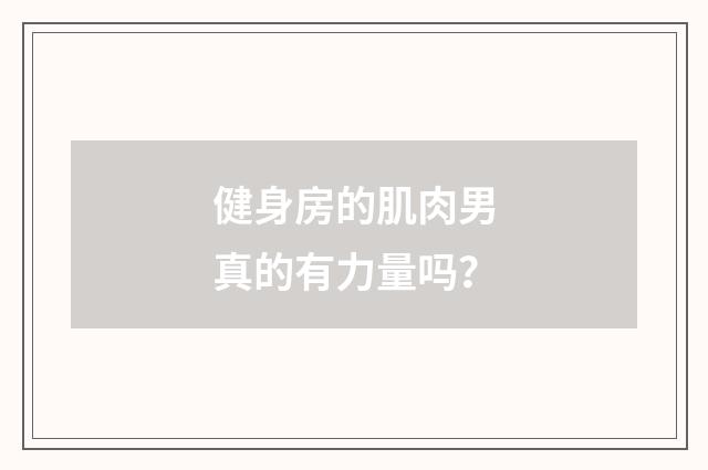 健身房的肌肉男真的有力量吗?