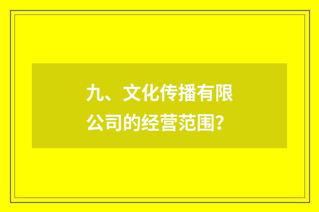 九、文化传播有限公司的经营范围？