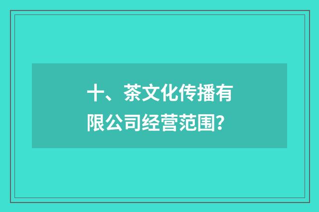 十、茶文化传播有限公司经营范围？
