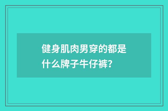 健身肌肉男穿的都是什么牌子牛仔裤？