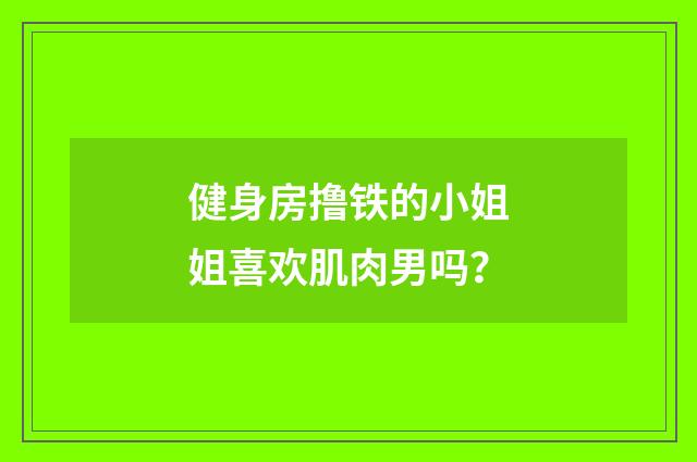 健身房撸铁的小姐姐喜欢肌肉男吗?