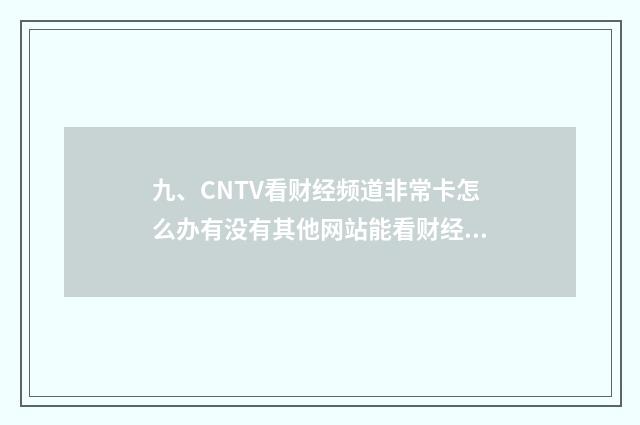 九、CNTV看财经频道非常卡怎么办有没有其他网站能看财经频道直播的谢谢?