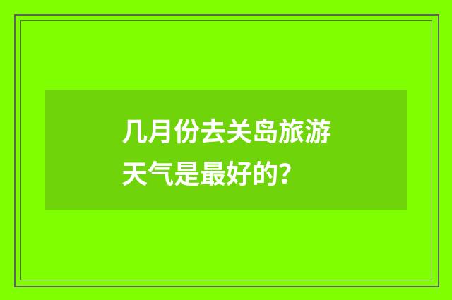 几月份去关岛旅游天气是最好的?