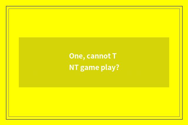 One, cannot TNT game play?