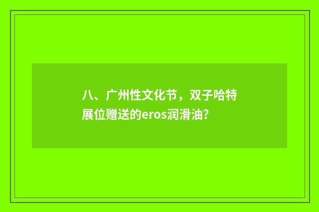八、广州性文化节,双子哈特展位赠送的eros润滑油?