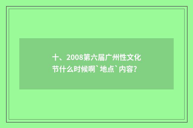 十、2008第六届广州性文化节什么时候啊`地点`内容？