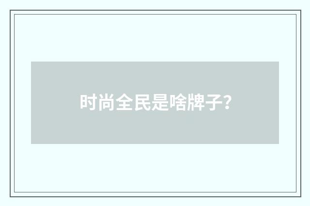 时尚全民是啥牌子?