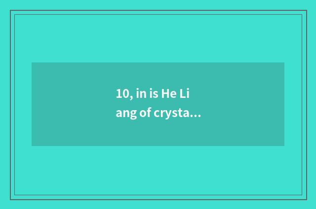 10, in is He Liang of crystal science and technology small which fierce?