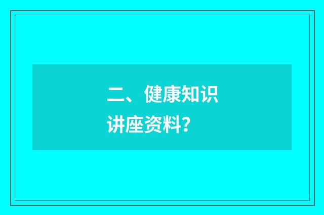 二、健康知识讲座资料?