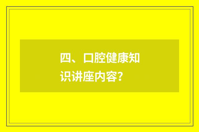 四、口腔健康知识讲座内容?
