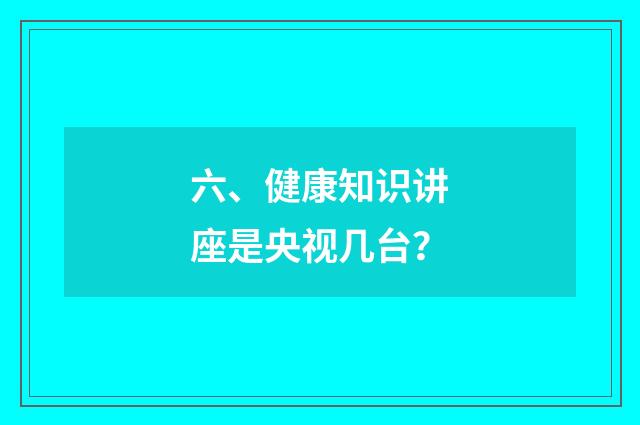 六、健康知识讲座是央视几台?