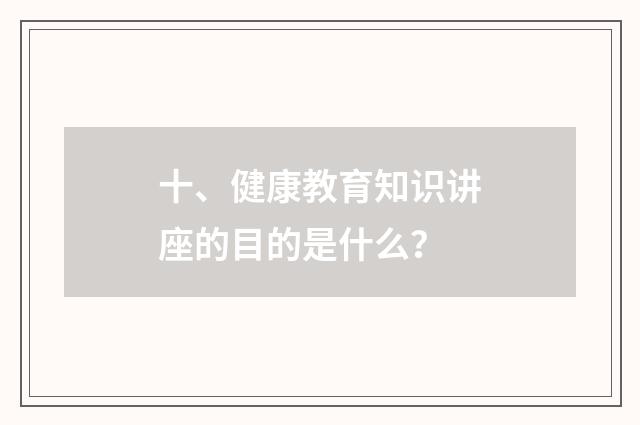 十、健康教育知识讲座的目的是什么?