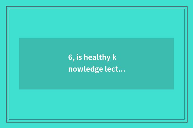 6, is healthy knowledge lecture CCTV a few?
