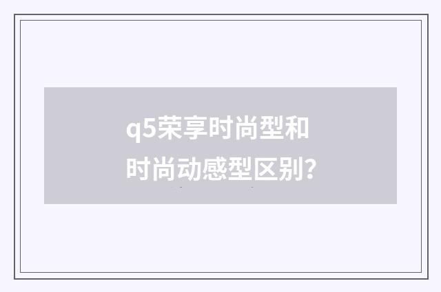 q5荣享时尚型和时尚动感型区别?