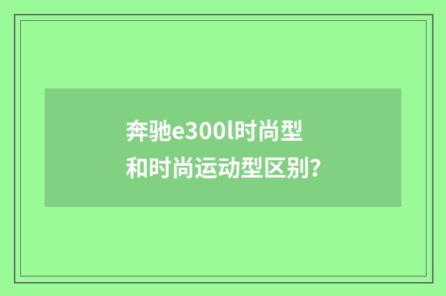 奔驰e300l时尚型和时尚运动型区别?