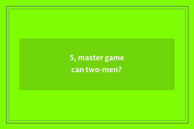 5, master game can two-men?