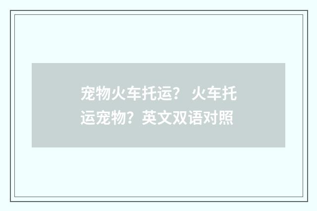 宠物火车托运？ 火车托运宠物？英文双语对照