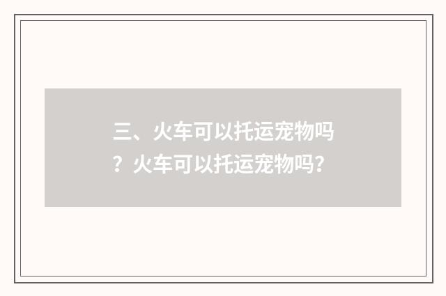 三、火车可以托运宠物吗?火车可以托运宠物吗?