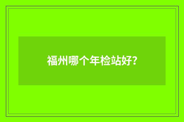 福州哪个年检站好?