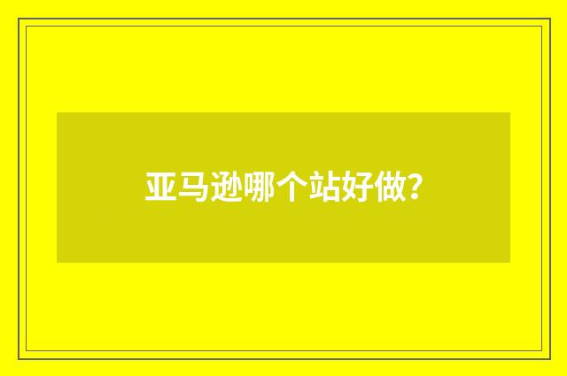 亚马逊哪个站好做?