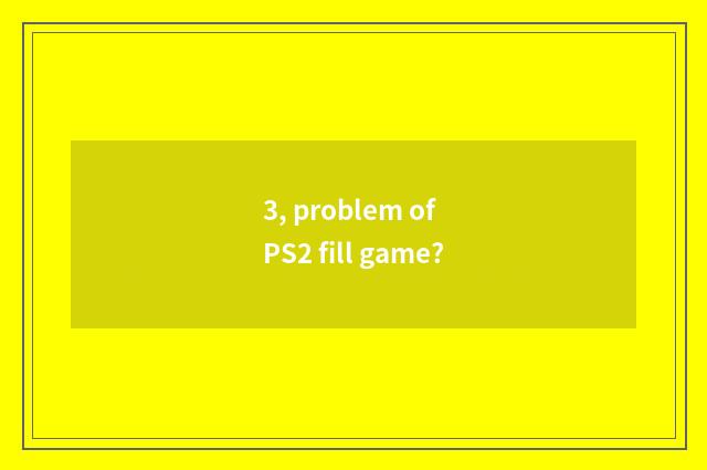 3, problem of PS2 fill game?