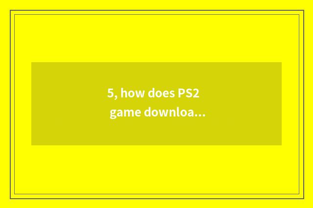 5, how does PS2 game download?