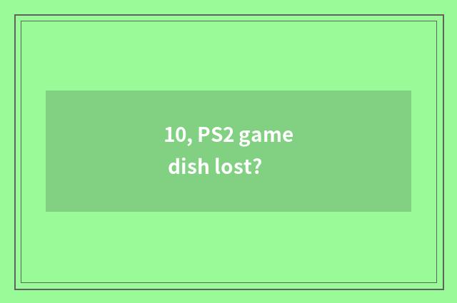 10, PS2 game dish lost?