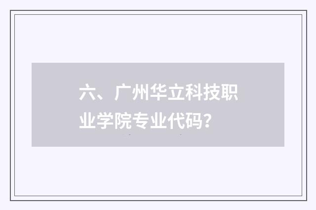 六、广州华立科技职业学院专业代码?