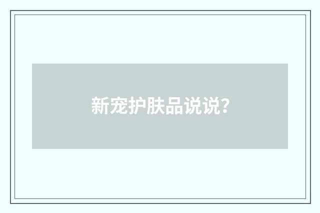 新宠护肤品说说?