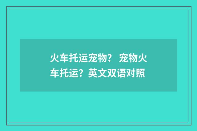 火车托运宠物? 宠物火车托运?英文双语对照