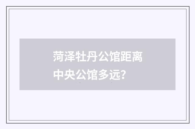 菏泽牡丹公馆距离中央公馆多远?