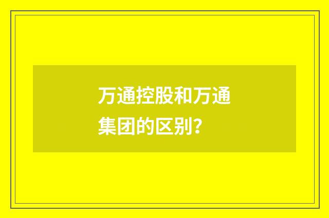 万通控股和万通集团的区别？