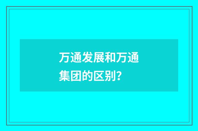 万通发展和万通集团的区别？