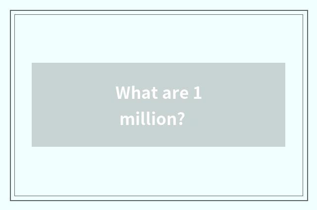 What are 1 million?