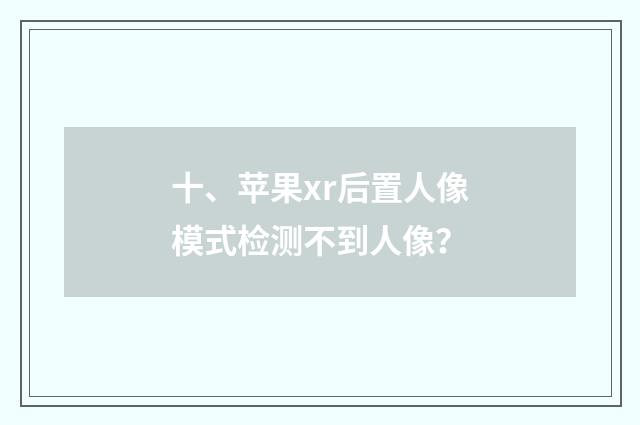 十、苹果xr后置人像模式检测不到人像?
