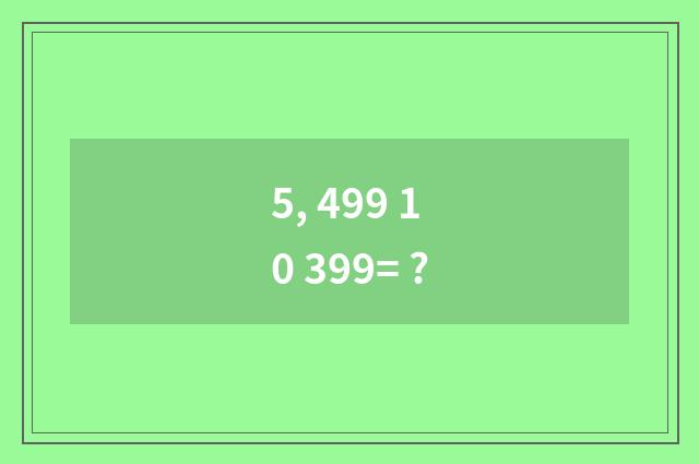5, 499 10 399= ?