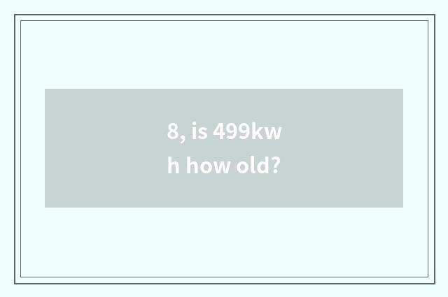 8, is 499kwh how old?